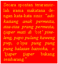 Text Box: Secara spontan teraransir-lah irama makatana de-ngan kata-kata sinis: ado kasiang anak permesta, sisa-sisa prang permesta, tjaper mati di cot pine-leng, papo pulang kaweng pwp, ooya pung pung pung balasan bazooka,  o tjaper tjaper bukang sembarang. 

