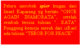 Text Box: Peluru merobek spier lengan dari Israel Kaparang yg bertato ONCE AGAIN INAMORATA, setelah sembuh tersisa tulisan RATA   Punggung kemeja merah dari isRael ada tulisan TEROR FOR PEACE

