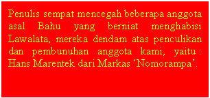 Text Box: Penulis sempat mencegah beberapa anggota asal Bahu yang berniat menghabisi Lawalata, mereka dendam atas penculikan dan pembunuhan anggota kami, yaitu : Hans Marentek dari Markas Nomorampa.

